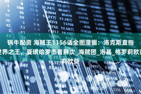 锅牛配资 海贼王1156话全图漫画：洛克斯直指世界之王，夏琪给罗杰看胖次_海贼团_洛基_格罗莉欧萨