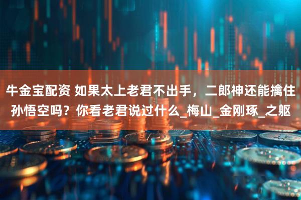 牛金宝配资 如果太上老君不出手，二郎神还能擒住孙悟空吗？你看老君说过什么_梅山_金刚琢_之躯