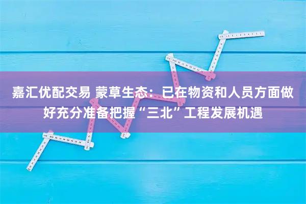 嘉汇优配交易 蒙草生态：已在物资和人员方面做好充分准备把握“三北”工程发展机遇