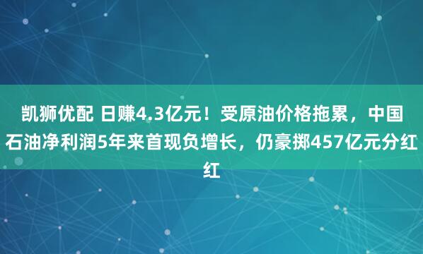 凯狮优配 日赚4.3亿元！受原油价格拖累，中国石油净利润5年来首现负增长，仍豪掷457亿元分红