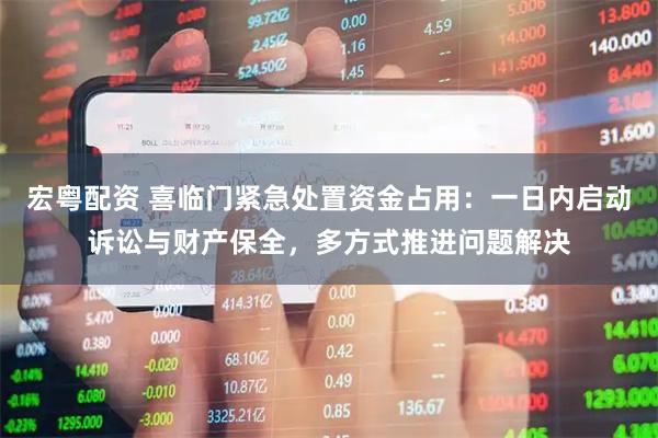 宏粤配资 喜临门紧急处置资金占用：一日内启动诉讼与财产保全，多方式推进问题解决