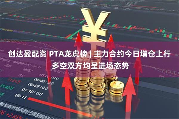 创达盈配资 PTA龙虎榜 | 主力合约今日增仓上行 多空双方均呈进场态势