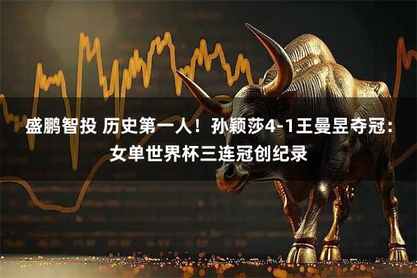 盛鹏智投 历史第一人！孙颖莎4-1王曼昱夺冠：女单世界杯三连冠创纪录