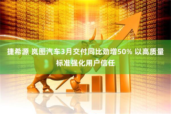 捷希源 岚图汽车3月交付同比劲增50% 以高质量标准强化用户信任