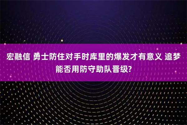 宏融信 勇士防住对手时库里的爆发才有意义 追梦能否用防守助队晋级?